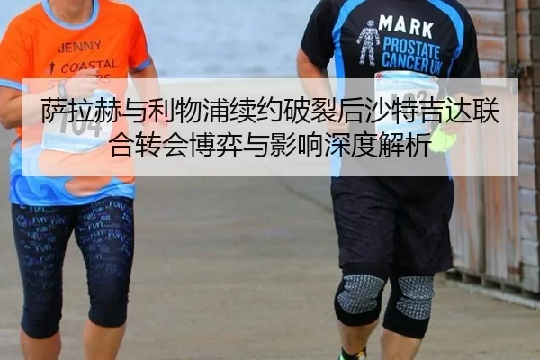 萨拉赫与利物浦续约破裂后沙特吉达联合转会博弈与影响深度解析