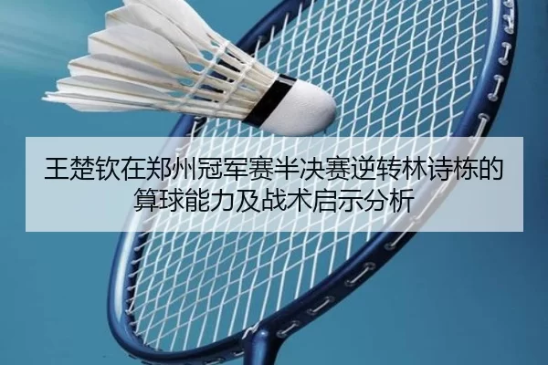 王楚钦在郑州冠军赛半决赛逆转林诗栋的算球能力及战术启示分析